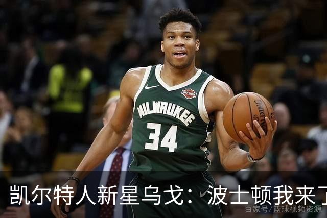 凯尔特人新星乌戈：波士顿我来了，欧洲的感觉真不错！